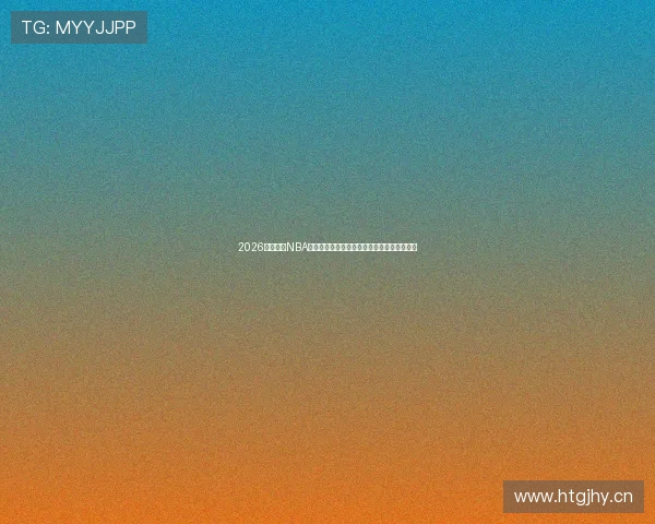 2026最新免费NBA直播渠道大全实时高清观看指南五大平台推荐